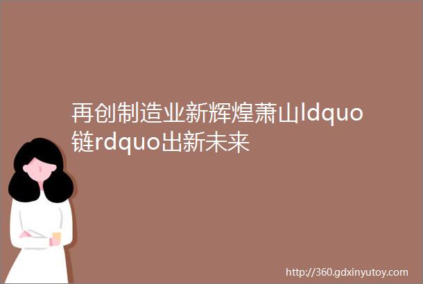 再创制造业新辉煌萧山ldquo链rdquo出新未来