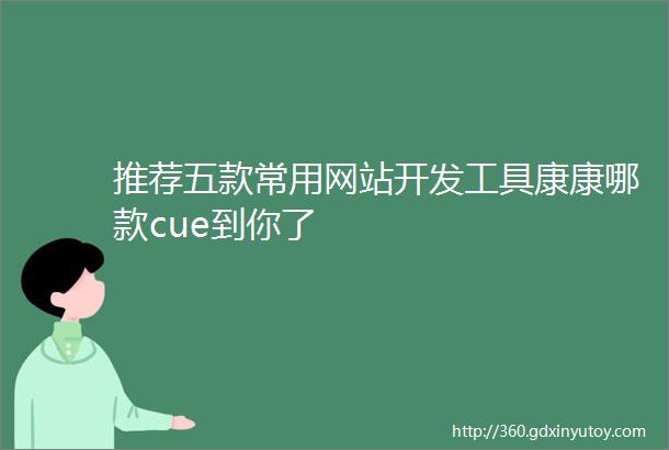 推荐五款常用网站开发工具康康哪款cue到你了