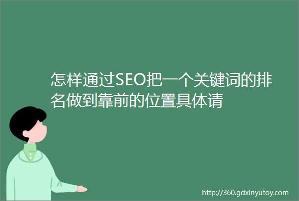 怎样通过SEO把一个关键词的排名做到靠前的位置具体请