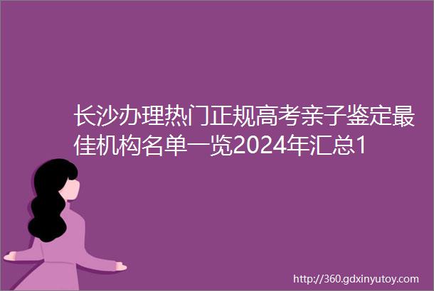 长沙办理热门正规高考亲子鉴定最佳机构名单一览2024年汇总10家