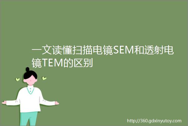 一文读懂扫描电镜SEM和透射电镜TEM的区别