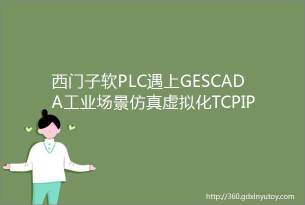 西门子软PLC遇上GESCADA工业场景仿真虚拟化TCPIP通讯实验