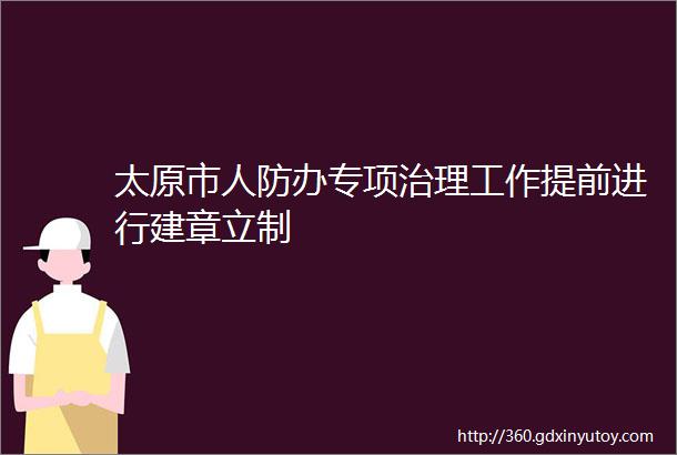 太原市人防办专项治理工作提前进行建章立制