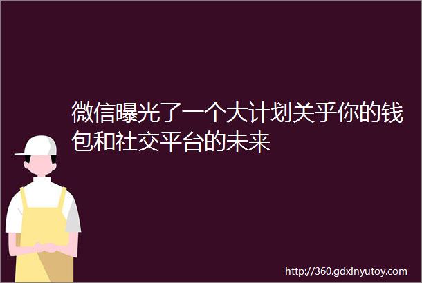 微信曝光了一个大计划关乎你的钱包和社交平台的未来