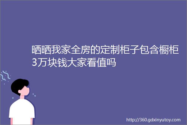 晒晒我家全房的定制柜子包含橱柜3万块钱大家看值吗