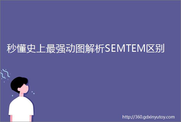 秒懂史上最强动图解析SEMTEM区别