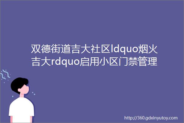 双德街道吉大社区ldquo烟火吉大rdquo启用小区门禁管理共筑居民安全防线