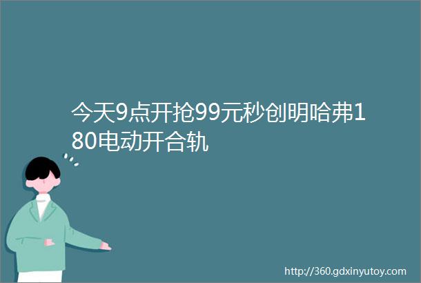 今天9点开抢99元秒创明哈弗180电动开合轨